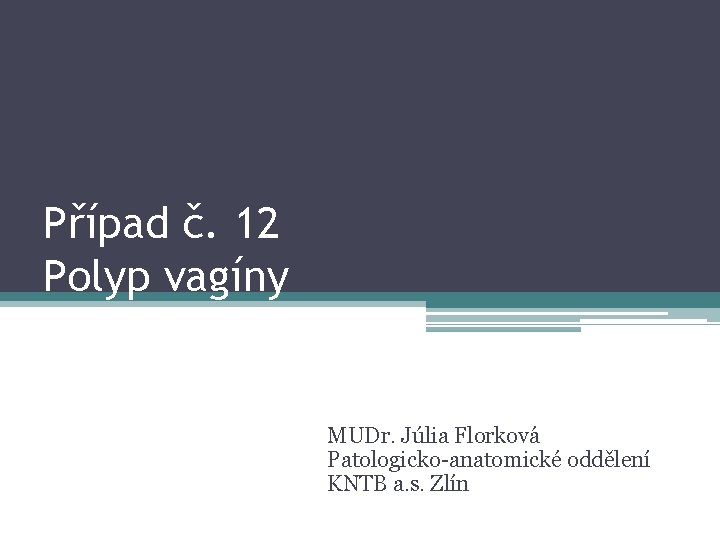 Případ č. 12 Polyp vagíny MUDr. Júlia Florková Patologicko-anatomické oddělení KNTB a. s. Zlín