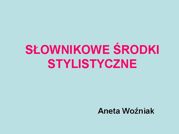 SŁOWNIKOWE ŚRODKI STYLISTYCZNE Aneta Woźniak 