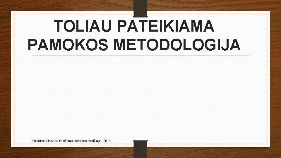 TOLIAU PATEIKIAMA PAMOKOS METODOLOGIJA Konkurso Lietuvos krikštolas metodinė medžiaga, 2014 