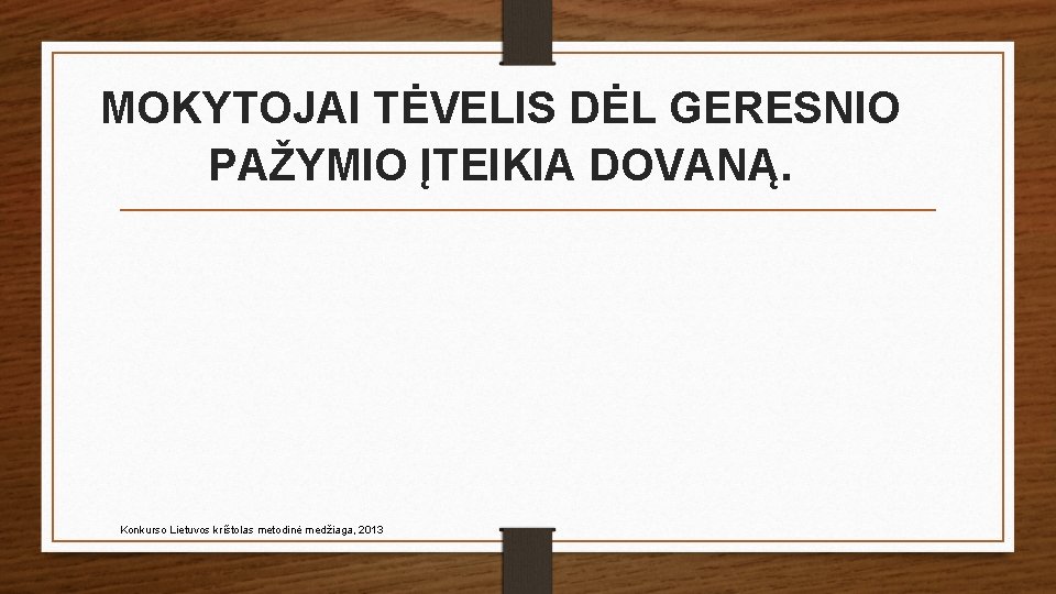 MOKYTOJAI TĖVELIS DĖL GERESNIO PAŽYMIO ĮTEIKIA DOVANĄ. Konkurso Lietuvos krištolas metodinė medžiaga, 2013 