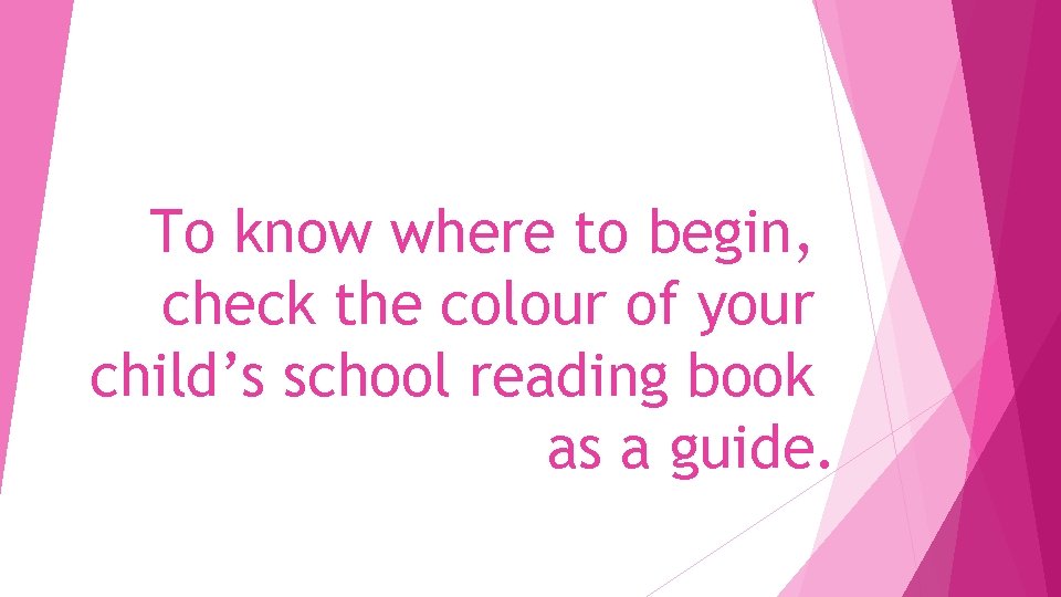 To know where to begin, check the colour of your child’s school reading book