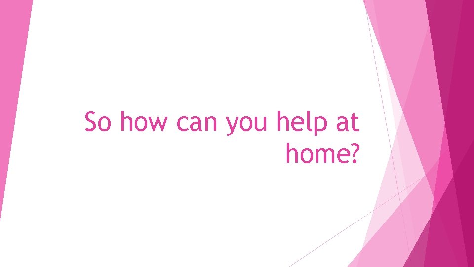 So how can you help at home? 