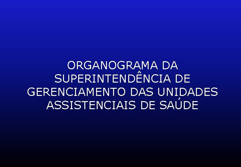 ORGANOGRAMA DA SUPERINTENDÊNCIA DE GERENCIAMENTO DAS UNIDADES ASSISTENCIAIS DE SAÚDE 