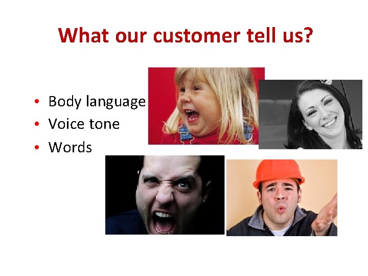 What our customer tell us? • Body language • Voice tone • Words 