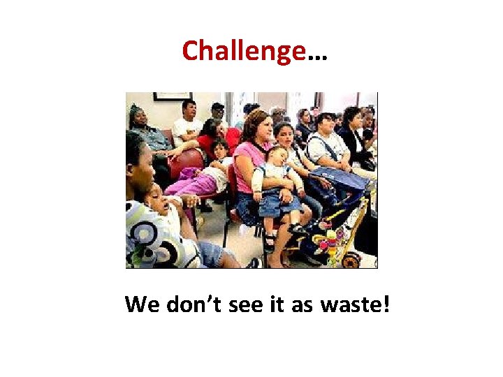 Challenge… We don’t see it as waste! 