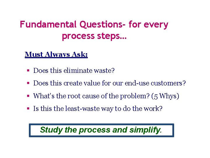 Fundamental Questions- for every process steps… Must Always Ask: Does this eliminate waste? Does