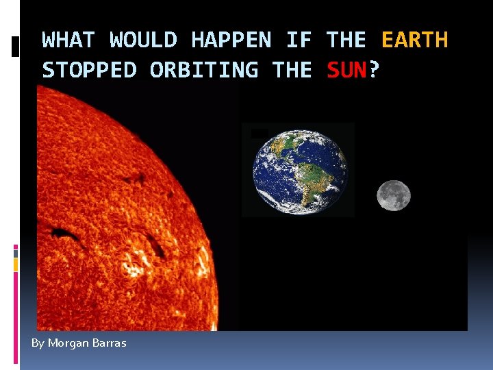 WHAT WOULD HAPPEN IF THE EARTH STOPPED ORBITING THE SUN? By Morgan Barras 