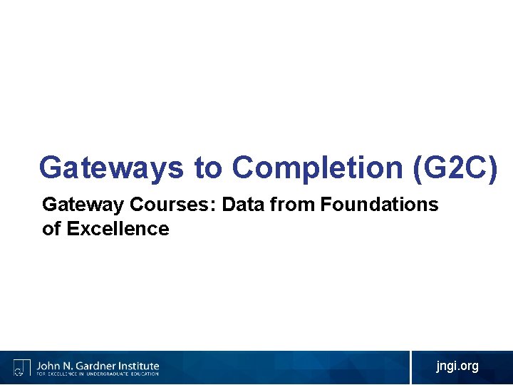 Gateways to Completion (G 2 C) Gateway Courses: Data from Foundations of Excellence jngi.