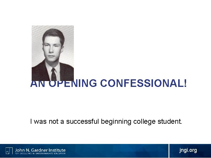 AN OPENING CONFESSIONAL! I was not a successful beginning college student. jngi. org 