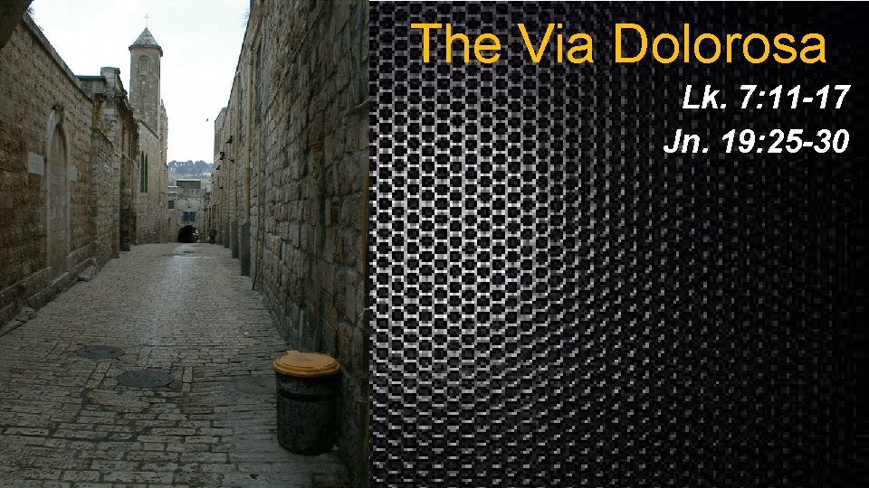 The Via Dolorosa Lk. 7: 11 -17 Jn. 19: 25 -30 