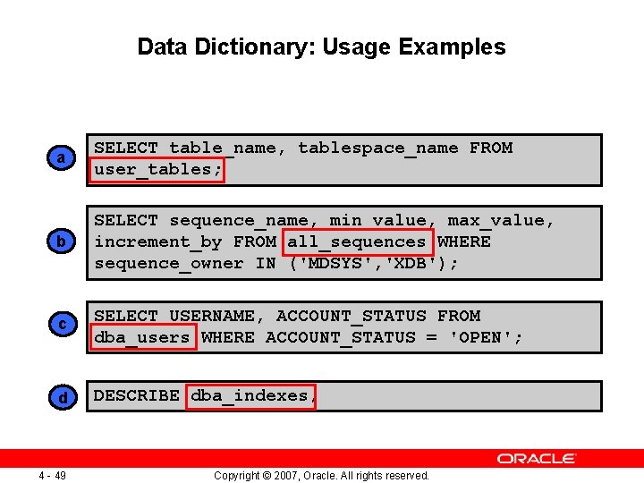 Data Dictionary: Usage Examples a SELECT table_name, tablespace_name FROM user_tables; b SELECT sequence_name, min_value,