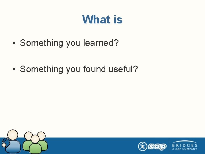 What is • Something you learned? • Something you found useful? 
