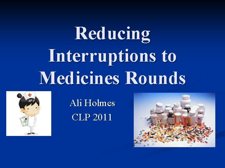 Reducing Interruptions to Medicines Rounds Ali Holmes CLP 2011 