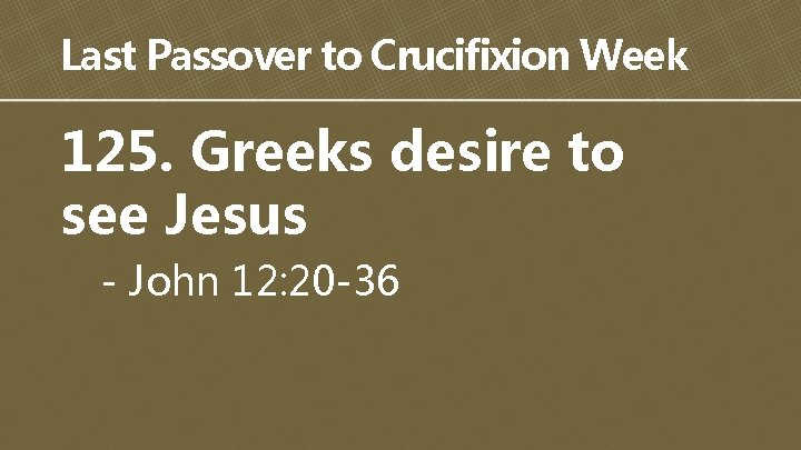 Last Passover to Crucifixion Week 125. Greeks desire to see Jesus - John 12: