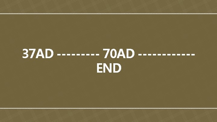 37 AD ----- 70 AD ------END 