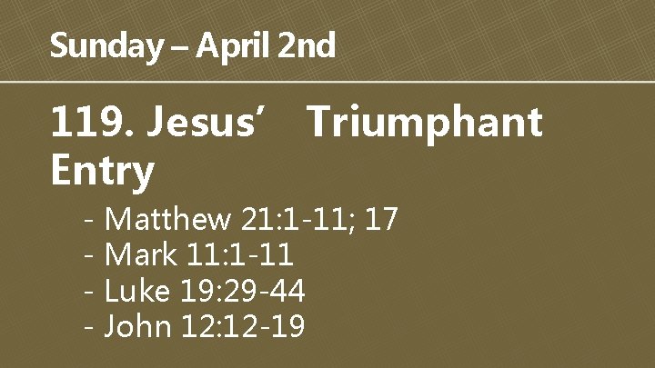 Sunday – April 2 nd 119. Jesus’ Triumphant Entry - Matthew 21: 1 -11;