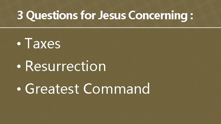 3 Questions for Jesus Concerning : • Taxes • Resurrection • Greatest Command 