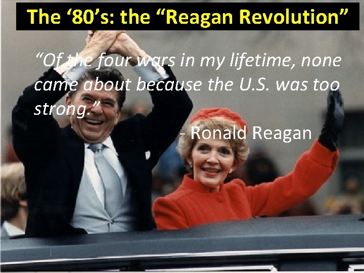 The ‘ 80’s: the “Reagan Revolution” “Of the four wars in my lifetime, none