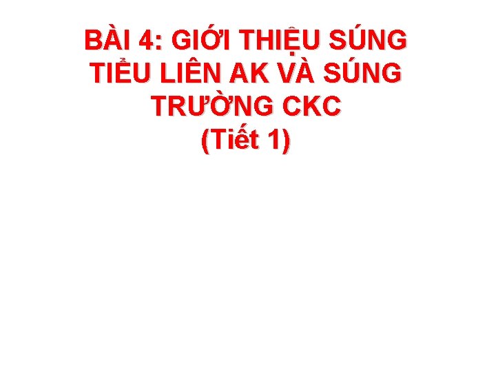 BÀI 4: GIỚI THIỆU SÚNG TIỂU LIÊN AK VÀ SÚNG TRƯỜNG CKC (Tiết 1)