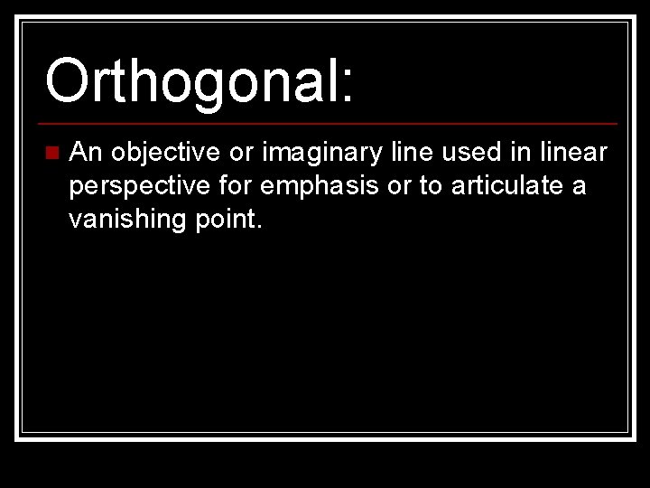 Orthogonal: n An objective or imaginary line used in linear perspective for emphasis or