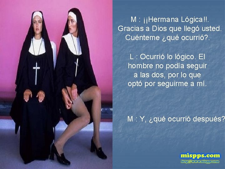 M : ¡¡Hermana Lógica!!. Gracias a Dios que llegó usted. Cuénteme ¿qué ocurrió? .