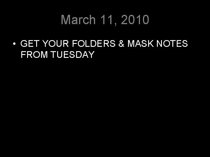 March 11, 2010 • GET YOUR FOLDERS & MASK NOTES FROM TUESDAY 