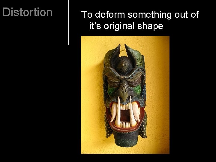 Distortion To deform something out of it’s original shape 