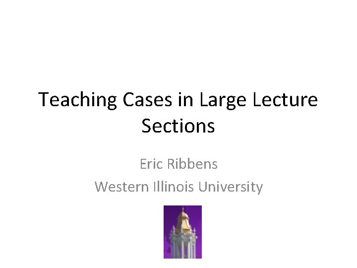 Teaching Cases in Large Lecture Sections Eric Ribbens Western Illinois University 