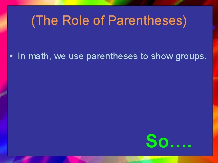 (The Role of Parentheses) • In math, we use parentheses to show groups. So….