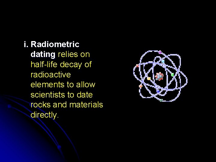 i. Radiometric dating relies on half-life decay of radioactive elements to allow scientists to