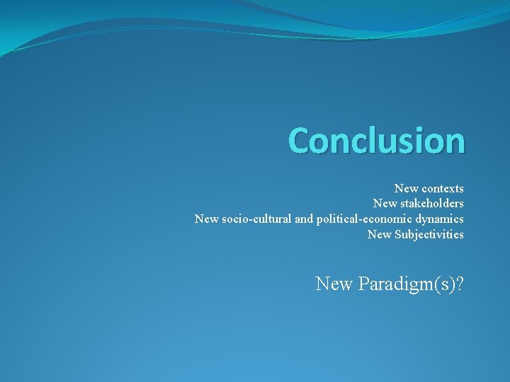 Conclusion New contexts New stakeholders New socio-cultural and political-economic dynamics New Subjectivities New Paradigm(s)? Conclusion New contexts New stakeholders New socio-cultural and political-economic dynamics New Subjectivities New Paradigm(s)?