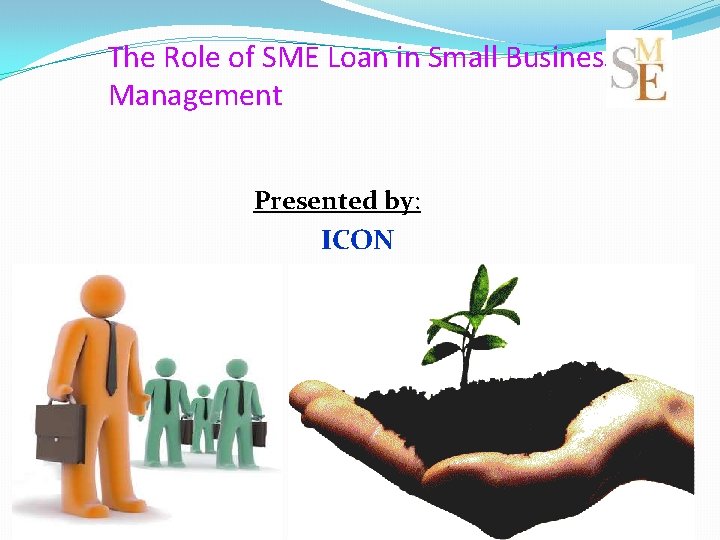 The Role of SME Loan in Small Business Management Presented by: ICON 