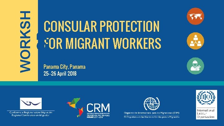 WORKSH OP CONSULAR PROTECTION FOR MIGRANT WORKERS Panama City, Panama 25– 26 April 2018