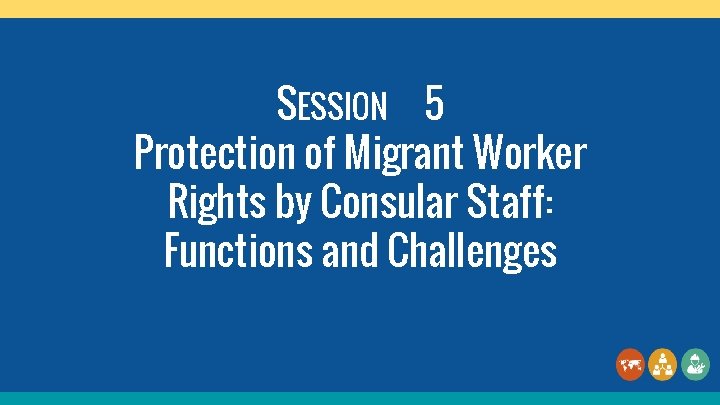 SESSION 5 Protection of Migrant Worker Rights by Consular Staff: Functions and Challenges 