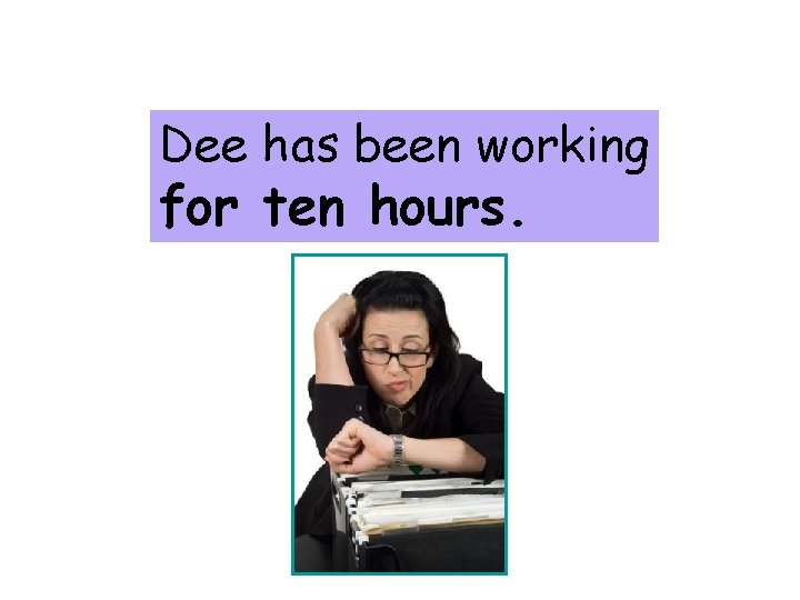 WHAT IS EMPHASIZED? Dee has been working for ten hours. 