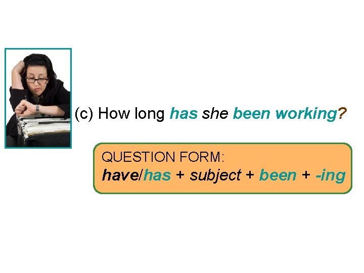 4 -6 PRESENT PERFECT PROGRESSIVE (c) How long has she been working? QUESTION FORM: