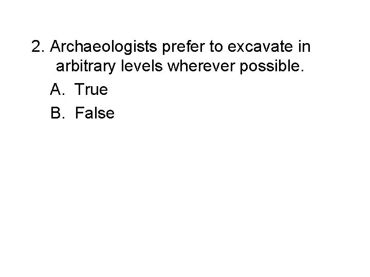 2. Archaeologists prefer to excavate in arbitrary levels wherever possible. A. True B. False