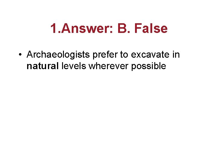 1. Answer: B. False • Archaeologists prefer to excavate in natural levels wherever possible