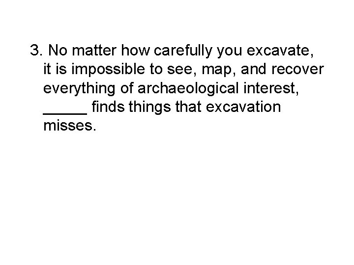 3. No matter how carefully you excavate, it is impossible to see, map, and