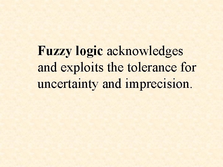 Fuzzy logic acknowledges and exploits the tolerance for uncertainty and imprecision. 