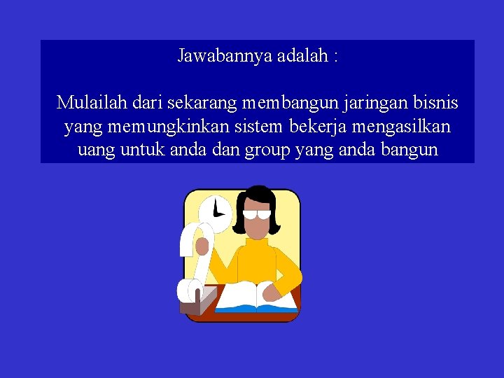 Jawabannya adalah : Mulailah dari sekarang membangun jaringan bisnis yang memungkinkan sistem bekerja mengasilkan