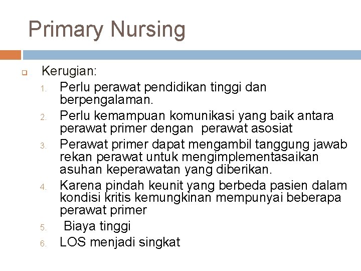 Primary Nursing q Kerugian: 1. Perlu perawat pendidikan tinggi dan berpengalaman. 2. Perlu kemampuan