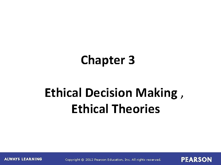 Chapter 3 Ethical Decision Making , Ethical Theories Copyright © 2012 Pearson Education, Inc.