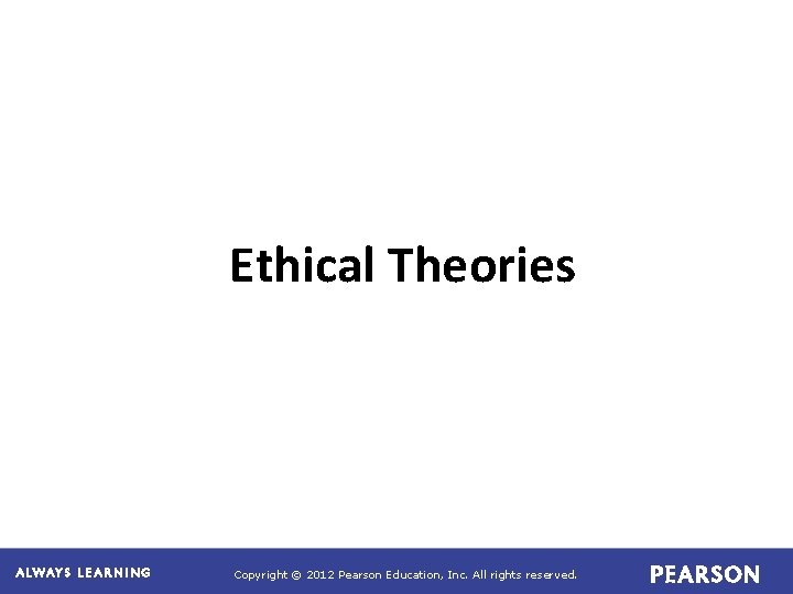 Ethical Theories Copyright © 2012 Pearson Education, Inc. All rights reserved. 