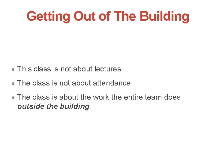 Getting Out of The Building ● This class is not about lectures ● The