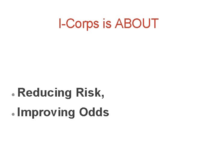 I-Corps is ABOUT ● Reducing Risk, ● Improving Odds 