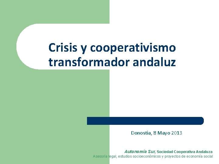 Crisis y cooperativismo transformador andaluz Donostia, 8 Mayo 2013 Autonomía Sur, Sociedad Cooperativa Andaluza