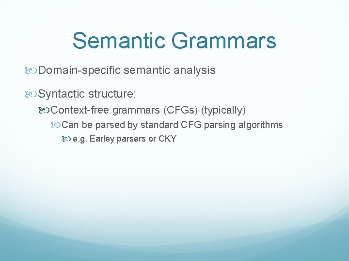Semantic Grammars Domain-specific semantic analysis Syntactic structure: Context-free grammars (CFGs) (typically) Can be parsed