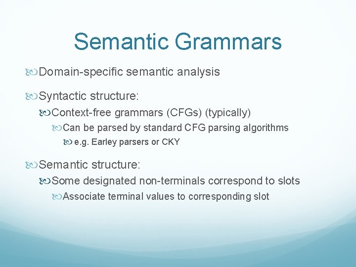 Semantic Grammars Domain-specific semantic analysis Syntactic structure: Context-free grammars (CFGs) (typically) Can be parsed