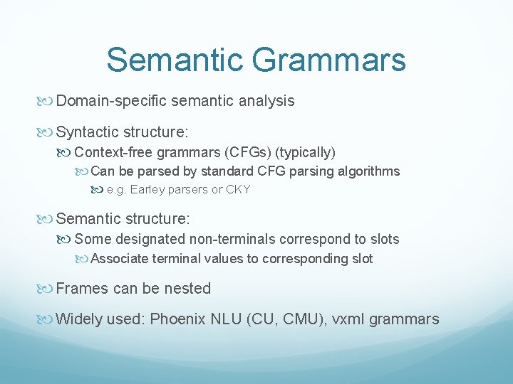 Semantic Grammars Domain-specific semantic analysis Syntactic structure: Context-free grammars (CFGs) (typically) Can be parsed